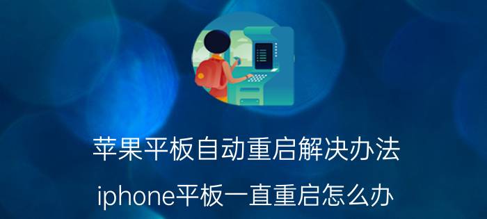 苹果平板自动重启解决办法 iphone平板一直重启怎么办？